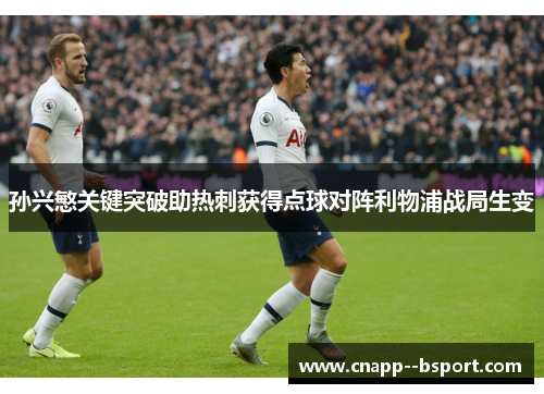 孙兴慜关键突破助热刺获得点球对阵利物浦战局生变