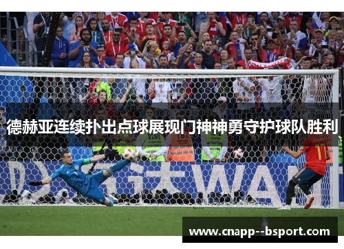德赫亚连续扑出点球展现门神神勇守护球队胜利