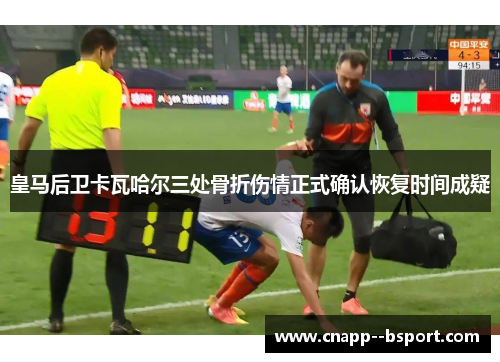 皇马后卫卡瓦哈尔三处骨折伤情正式确认恢复时间成疑 皇马后卫卡瓦哈尔三处骨折伤情正式确认恢复时间成疑
