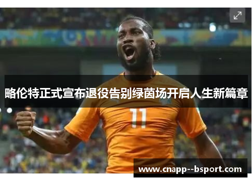 略伦特正式宣布退役告别绿茵场开启人生新篇章