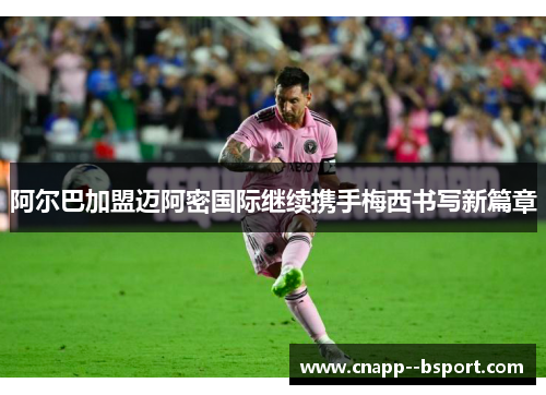 阿尔巴加盟迈阿密国际继续携手梅西书写新篇章 阿尔巴加盟迈阿密国际继续携手梅西书写新篇章