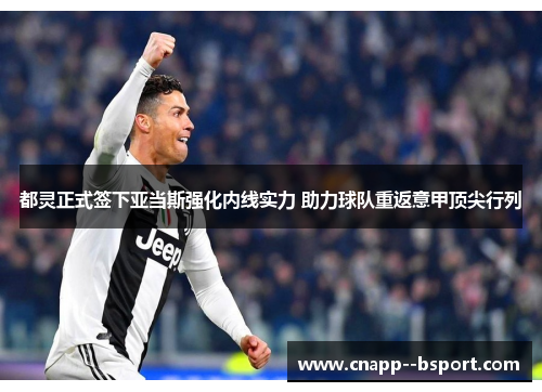 都灵正式签下亚当斯强化内线实力 助力球队重返意甲顶尖行列 都灵正式签下亚当斯强化内线实力 助力球队重返意甲顶尖行列