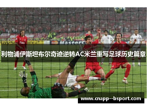 利物浦伊斯坦布尔奇迹逆转AC米兰重写足球历史篇章 利物浦伊斯坦布尔奇迹逆转AC米兰重写足球历史篇章