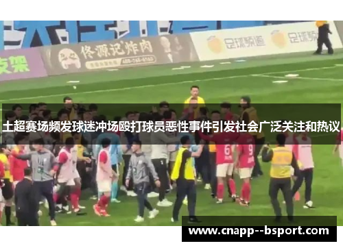 土超赛场频发球迷冲场殴打球员恶性事件引发社会广泛关注和热议