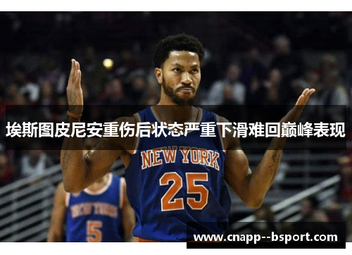 埃斯图皮尼安重伤后状态严重下滑难回巅峰表现