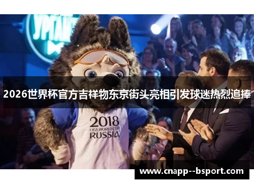 2026世界杯官方吉祥物东京街头亮相引发球迷热烈追捧 2026世界杯官方吉祥物东京街头亮相引发球迷热烈追捧