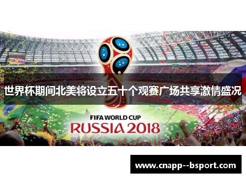 世界杯期间北美将设立五十个观赛广场共享激情盛况 世界杯期间北美将设立五十个观赛广场共享激情盛况