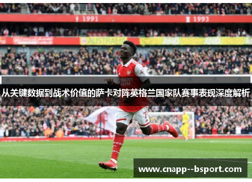 从关键数据到战术价值的萨卡对阵英格兰国家队赛事表现深度解析