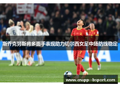 斯乔克努斯肯多面手表现助力切尔西女足中场防线稳定 斯乔克努斯肯多面手表现助力切尔西女足中场防线稳定